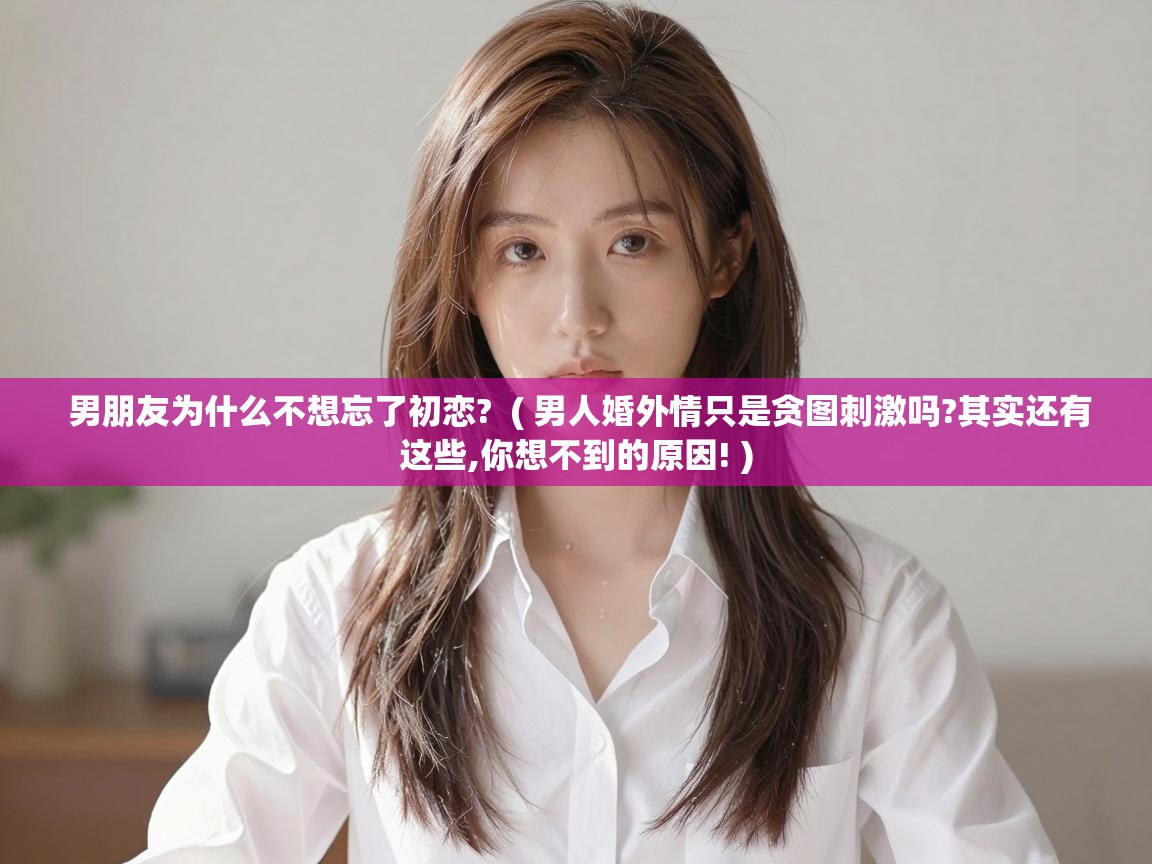  男朋友为什么不想忘了初恋?  ( 男人婚外情只是贪图刺激吗?其实还有这些,你想不到的原因! )