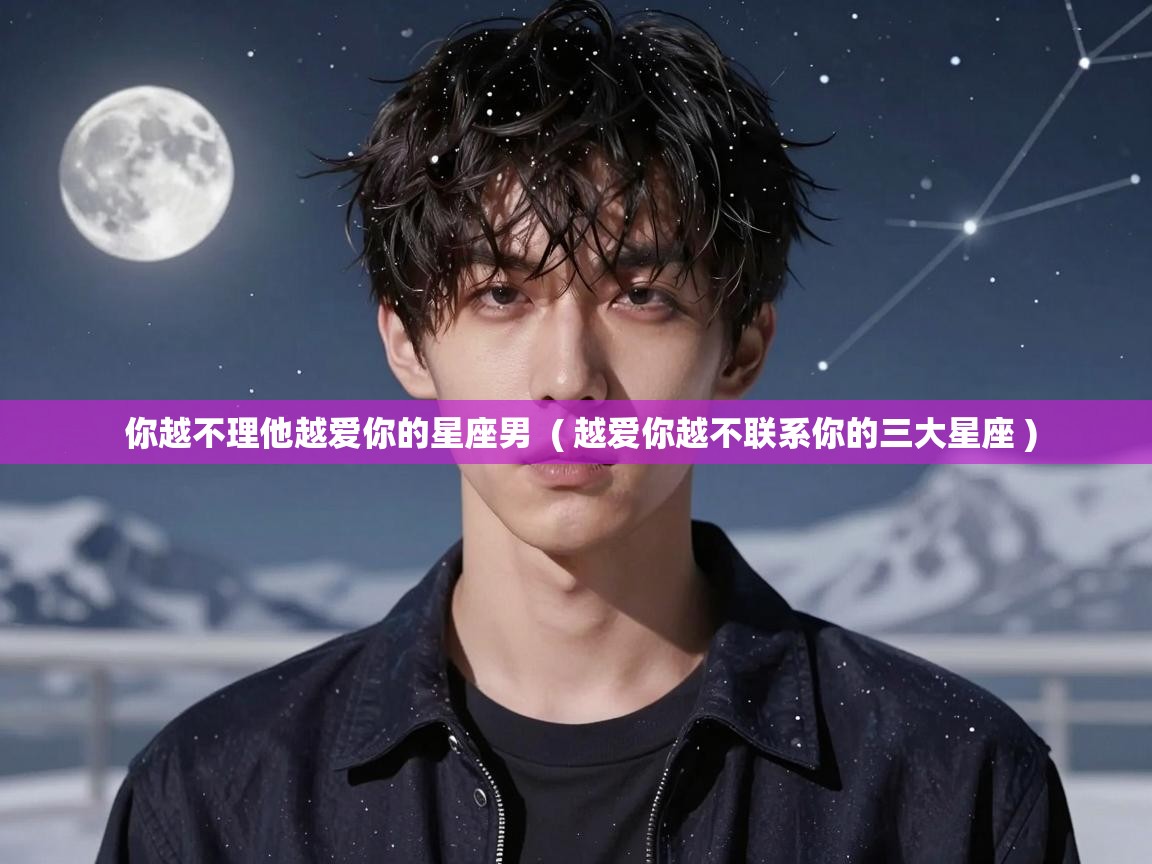  你越不理他越爱你的星座男  ( 越爱你越不联系你的三大星座 )