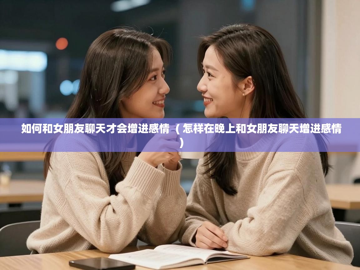  如何和女朋友聊天才会增进感情  ( 怎样在晚上和女朋友聊天增进感情 )