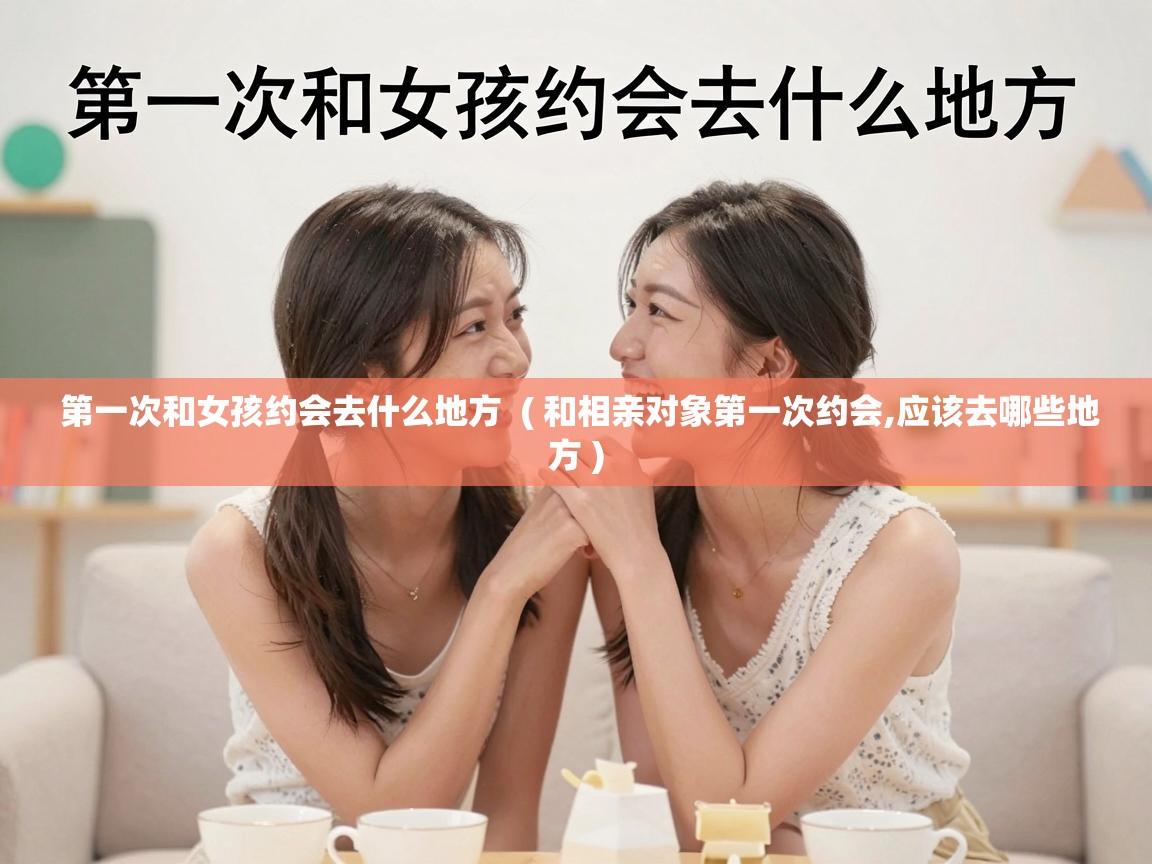  第一次和女孩约会去什么地方  ( 和相亲对象第一次约会,应该去哪些地方 )