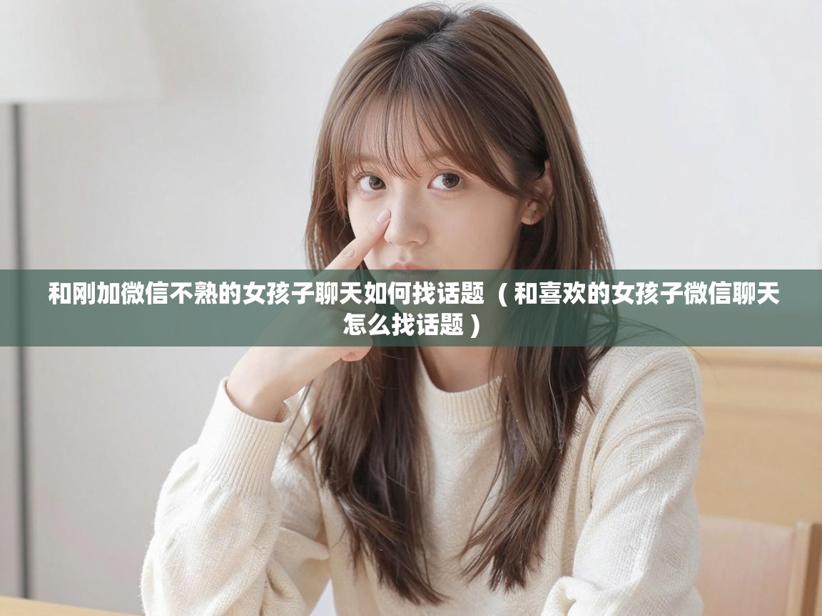  和刚加微信不熟的女孩子聊天如何找话题  ( 和喜欢的女孩子微信聊天怎么找话题 )