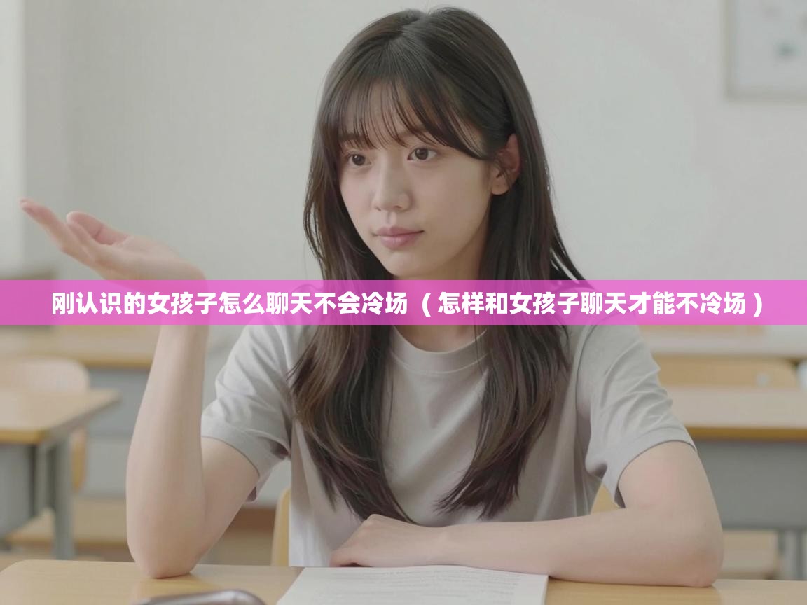  刚认识的女孩子怎么聊天不会冷场  ( 怎样和女孩子聊天才能不冷场 )
