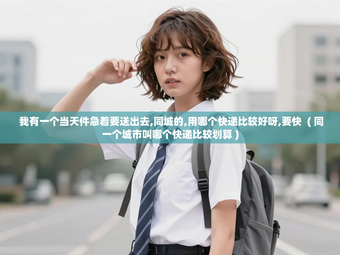  我有一个当天件急着要送出去,同城的,用哪个快递比较好呀,要快  ( 同一个城市叫哪个快递比较划算 )