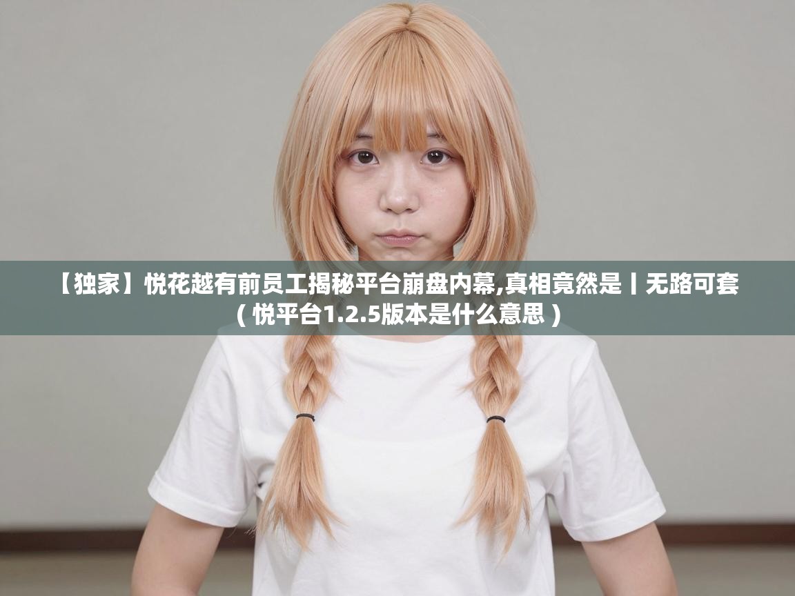  【独家】悦花越有前员工揭秘平台崩盘内幕,真相竟然是丨无路可套  ( 悦平台1.2.5版本是什么意思 )