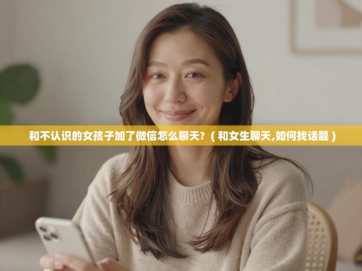  和不认识的女孩子加了微信怎么聊天?  ( 和女生聊天,如何找话题 )