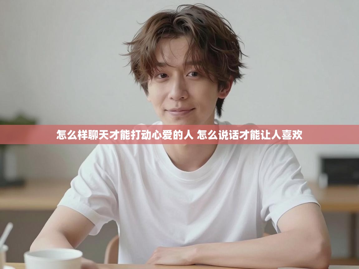怎么样聊天才能打动心爱的人 怎么说话才能让人喜欢 怎么样聊天才能打动心爱的人 怎么说话才能让人喜欢