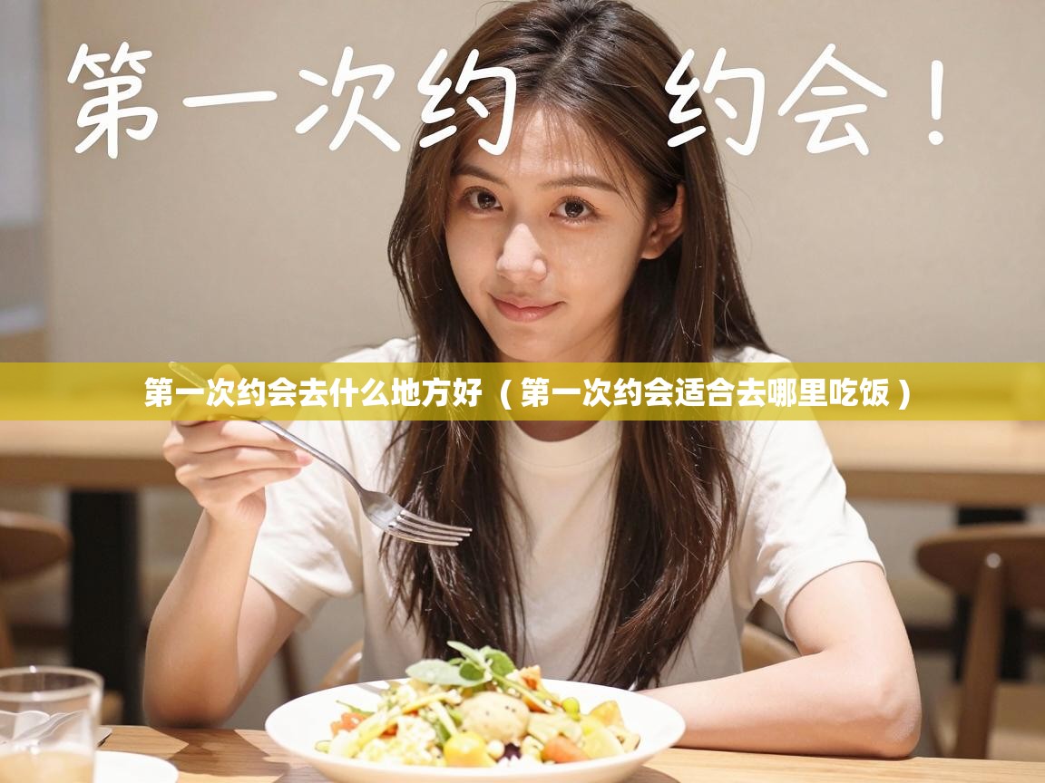  第一次约会去什么地方好  ( 第一次约会适合去哪里吃饭 )