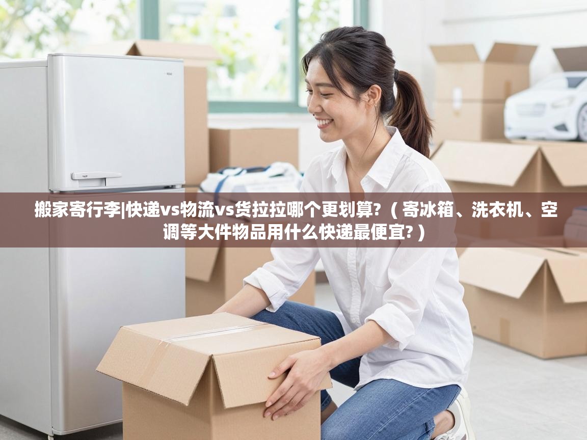  搬家寄行李|快递vs物流vs货拉拉哪个更划算?  ( 寄冰箱、洗衣机、空调等大件物品用什么快递最便宜? )