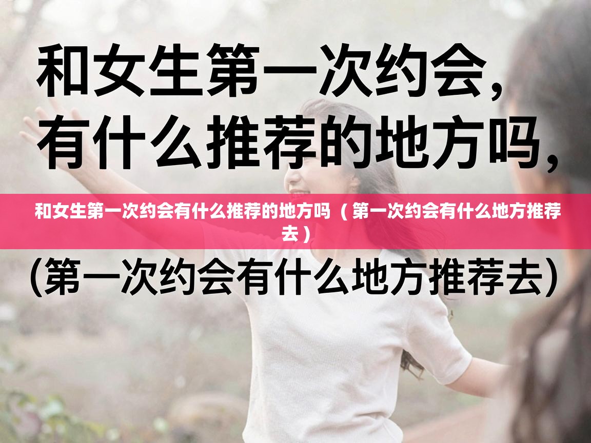  和女生第一次约会有什么推荐的地方吗  ( 第一次约会有什么地方推荐去 )