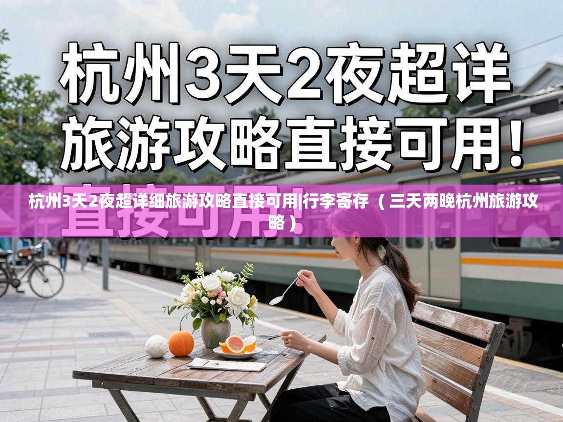  杭州3天2夜超详细旅游攻略直接可用|行李寄存  ( 三天两晚杭州旅游攻略 )