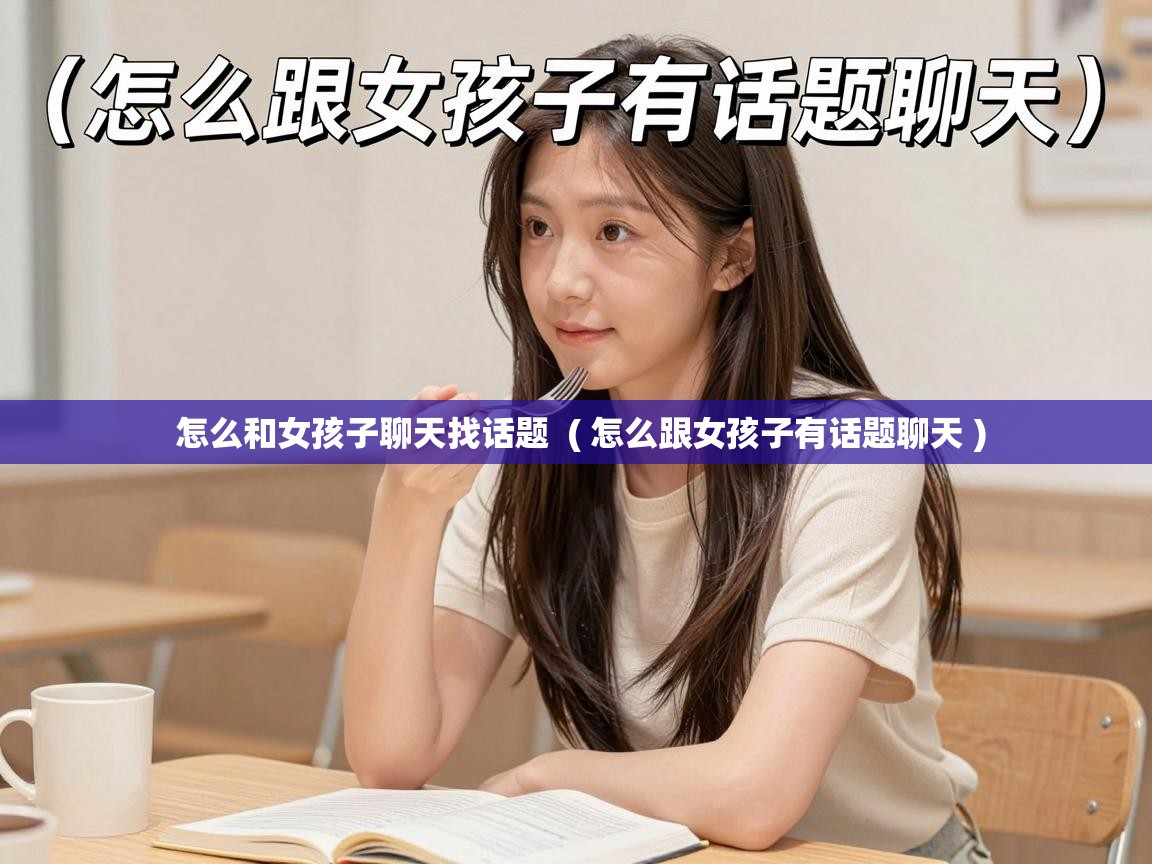 怎么和女孩子聊天找话题 ( 怎么跟女孩子有话题聊天 ) 怎么和女孩子聊天找话题 ( 怎么跟女孩子有话题聊天 )