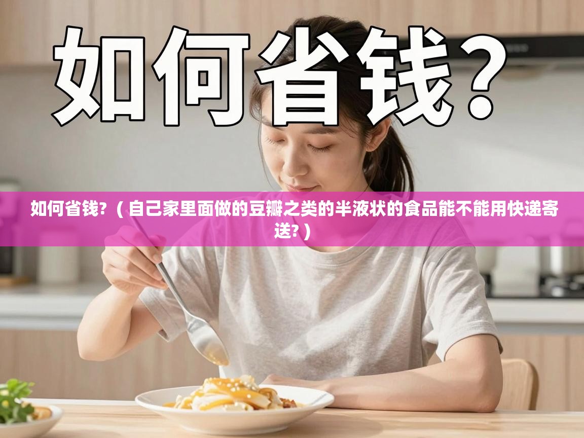  如何省钱?  ( 自己家里面做的豆瓣之类的半液状的食品能不能用快递寄送? )