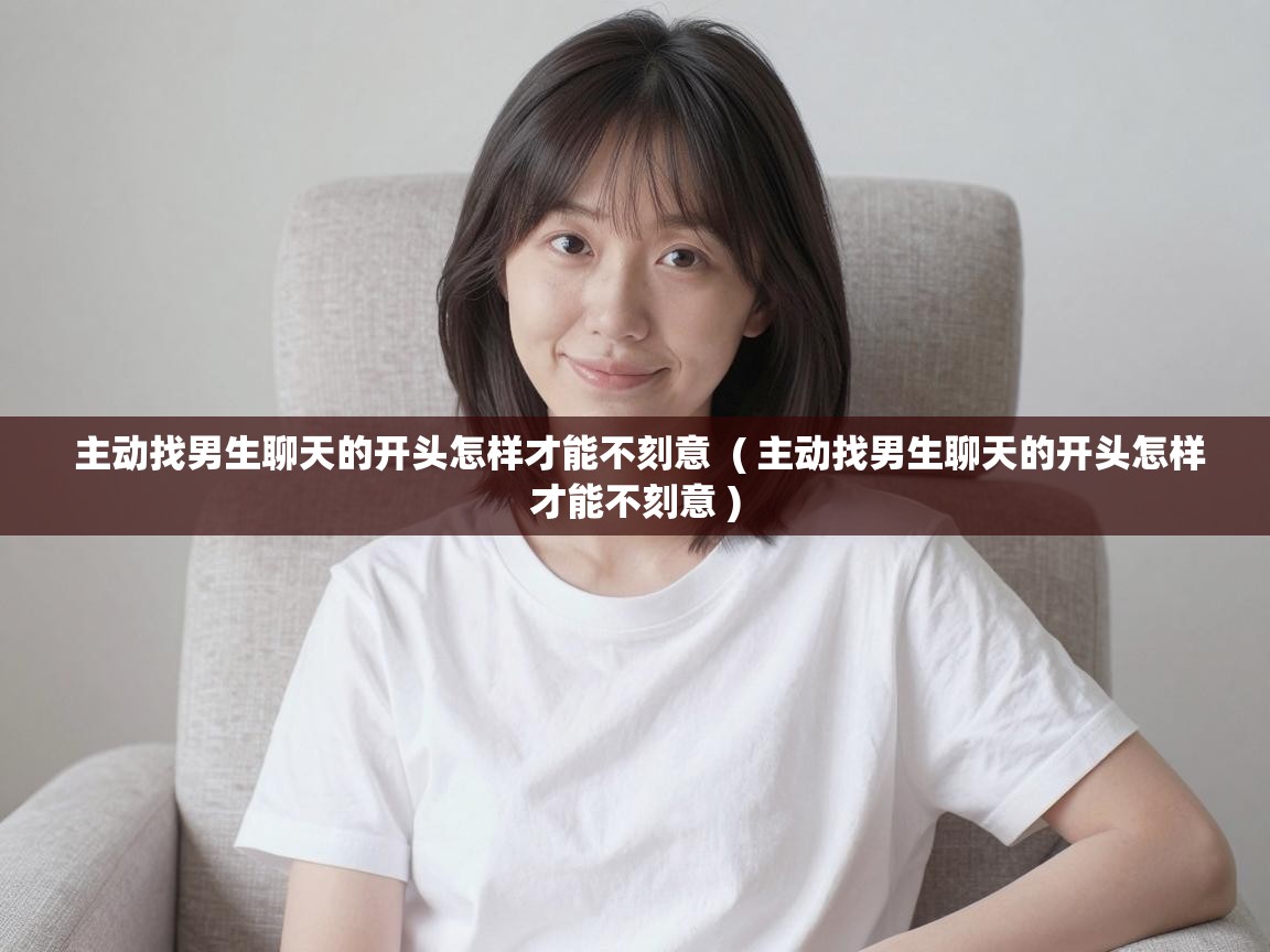  主动找男生聊天的开头怎样才能不刻意  ( 主动找男生聊天的开头怎样才能不刻意 )