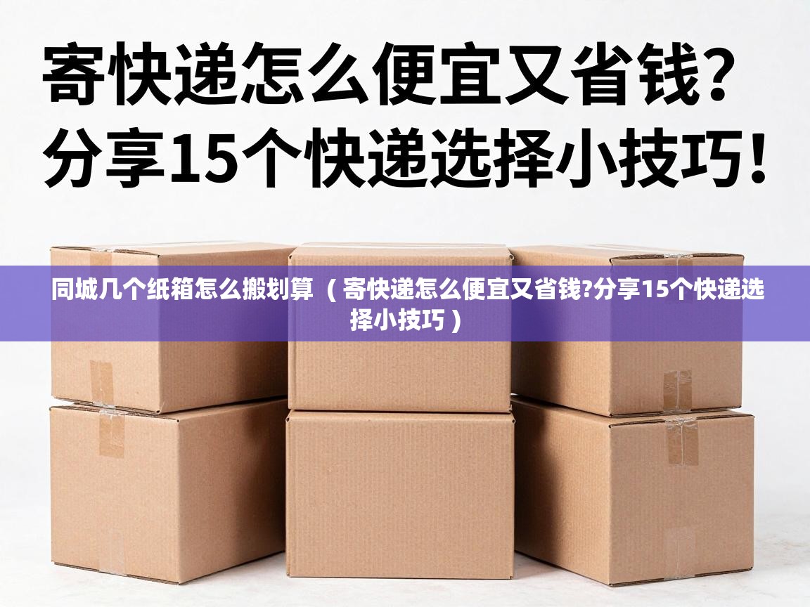  同城几个纸箱怎么搬划算  ( 寄快递怎么便宜又省钱?分享15个快递选择小技巧 )