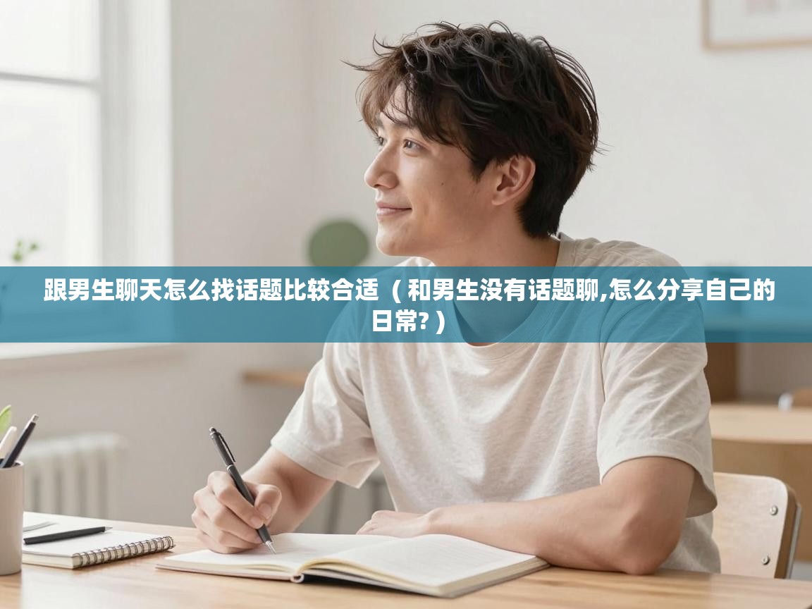 跟男生聊天怎么找话题比较合适 ( 和男生没有话题聊,怎么分享自己的日常? ) 跟男生聊天怎么找话题比较合适 ( 和男生没有话题聊,怎么分享自己的日常? )