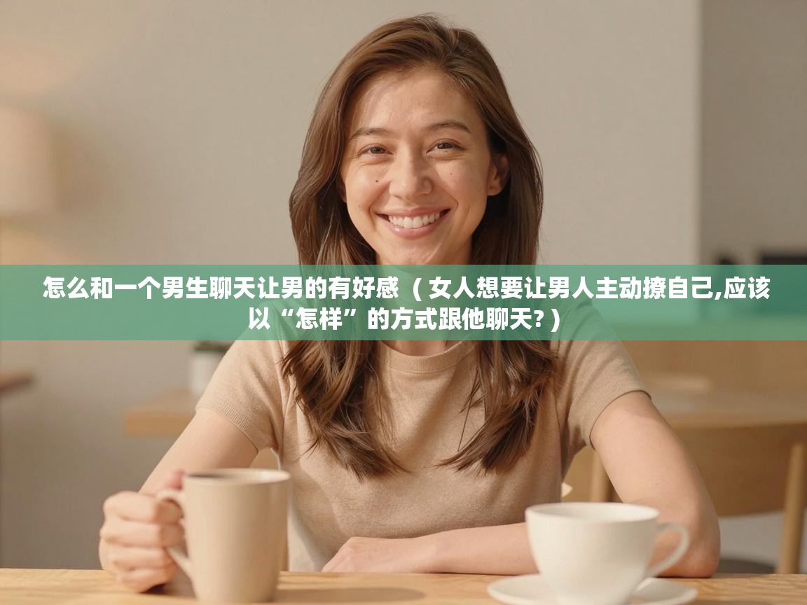 怎么和一个男生聊天让男的有好感  ( 女人想要让男人主动撩自己,应该以“怎样”的方式跟他聊天? )