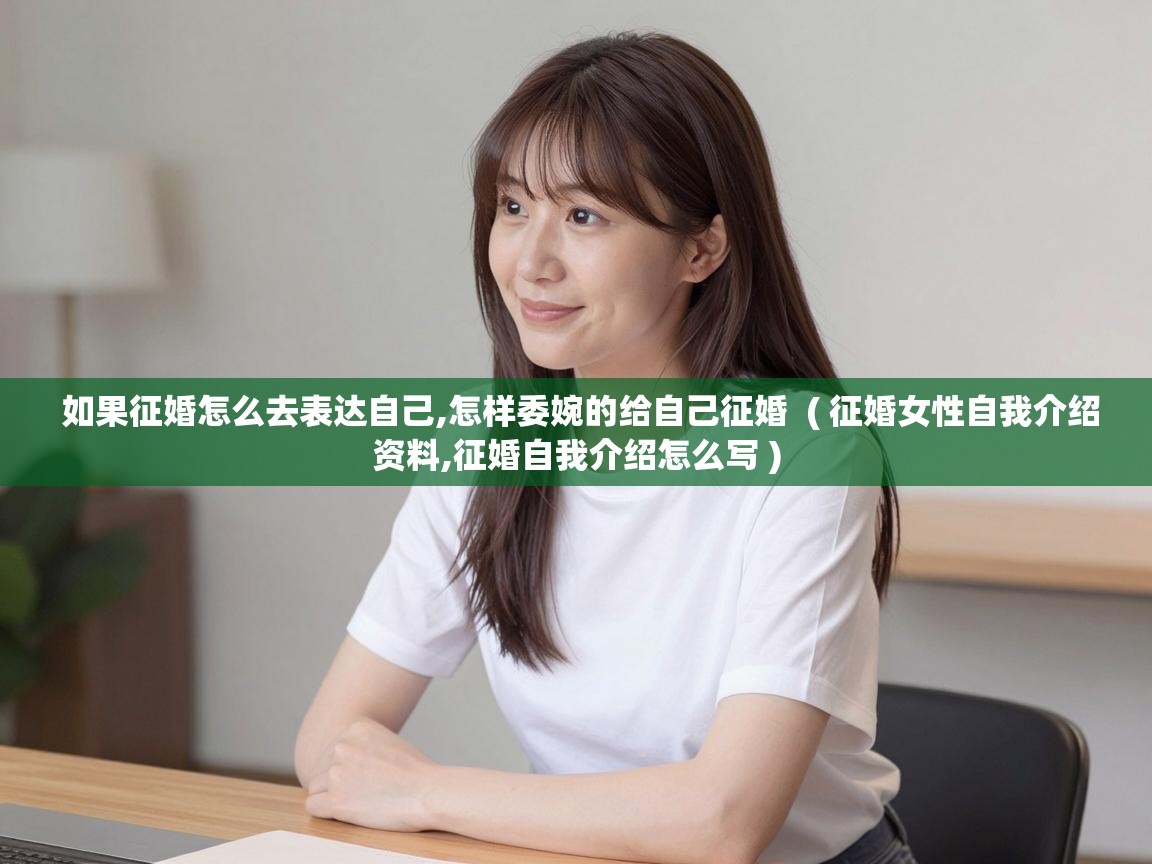 如果征婚怎么去表达自己,怎样委婉的给自己征婚  ( 征婚女性自我介绍资料,征婚自我介绍怎么写 )