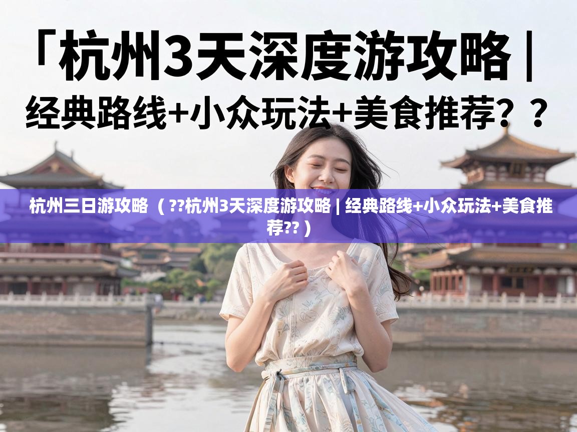  杭州三日游攻略  ( ??杭州3天深度游攻略 | 经典路线+小众玩法+美食推荐?? )