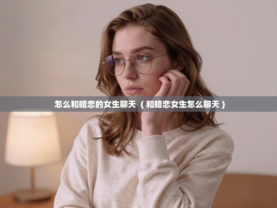  怎么和暗恋的女生聊天  ( 和暗恋女生怎么聊天 )