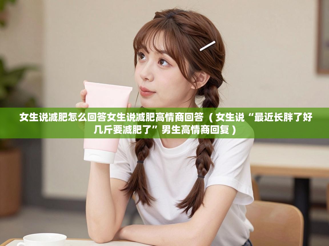  女生说减肥怎么回答女生说减肥高情商回答  ( 女生说“最近长胖了好几斤要减肥了”男生高情商回复 )