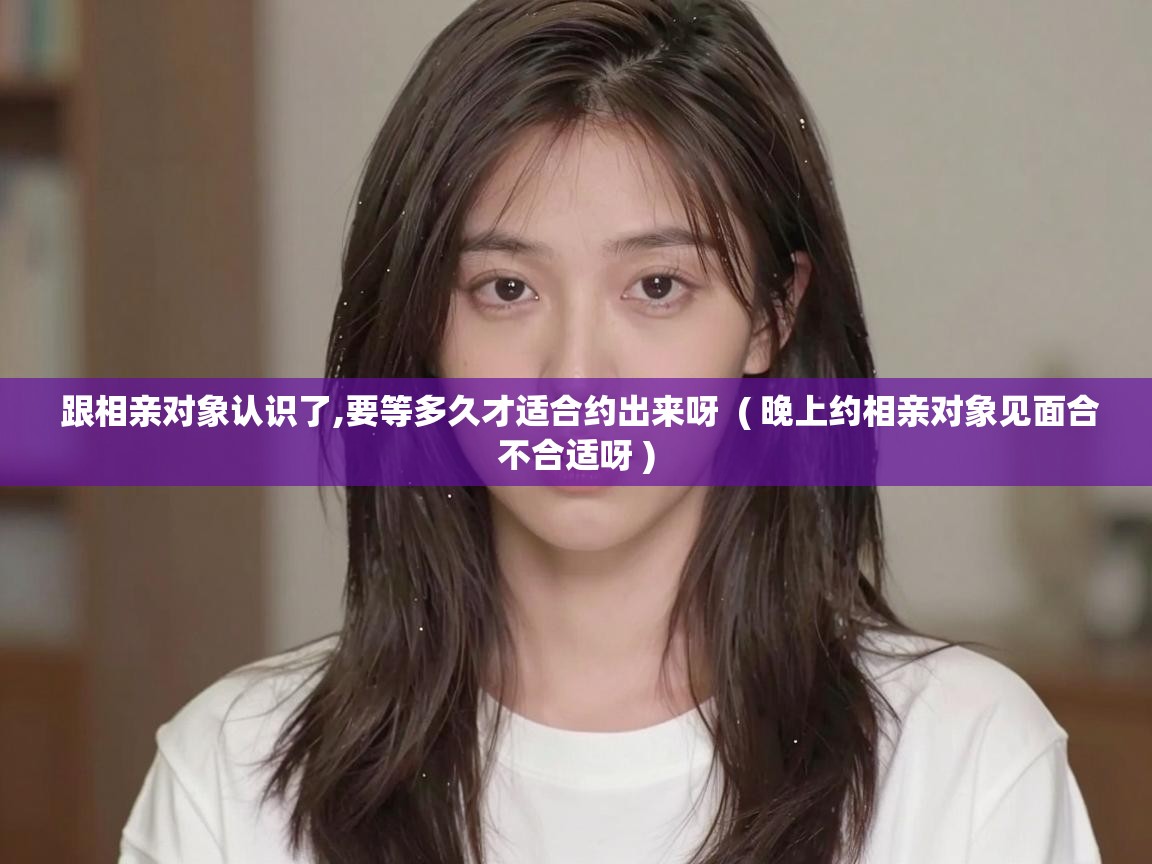  跟相亲对象认识了,要等多久才适合约出来呀  ( 晚上约相亲对象见面合不合适呀 )