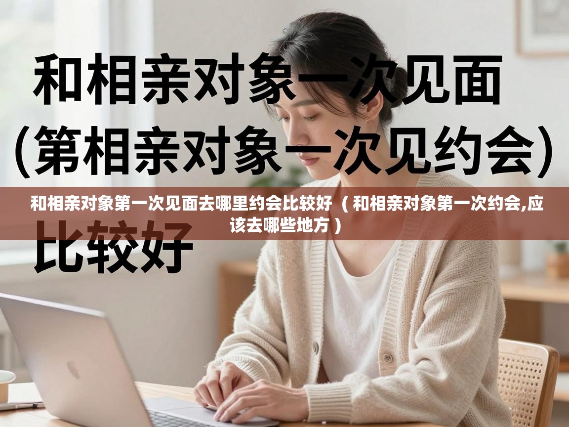  和相亲对象第一次见面去哪里约会比较好  ( 和相亲对象第一次约会,应该去哪些地方 )