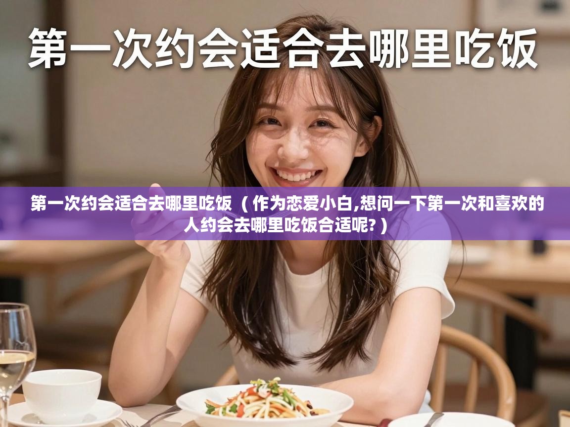  第一次约会适合去哪里吃饭  ( 作为恋爱小白,想问一下第一次和喜欢的人约会去哪里吃饭合适呢? )
