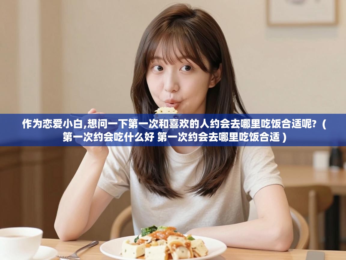  作为恋爱小白,想问一下第一次和喜欢的人约会去哪里吃饭合适呢?  ( 第一次约会吃什么好 第一次约会去哪里吃饭合适 )