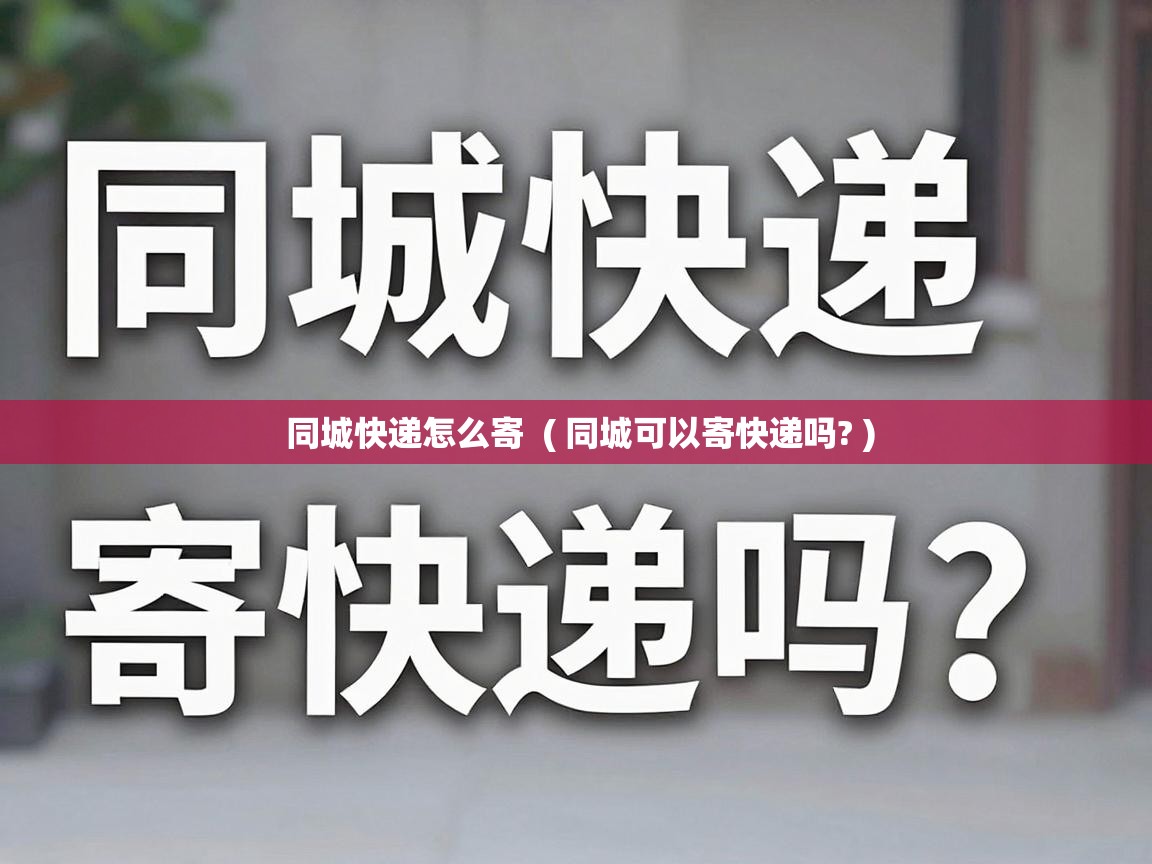 同城快递怎么寄  ( 同城可以寄快递吗? )