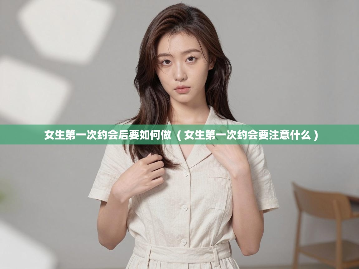  女生第一次约会后要如何做  ( 女生第一次约会要注意什么 )