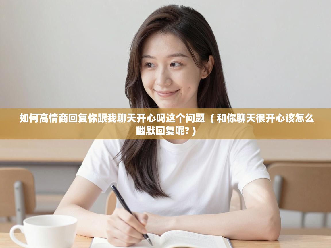  如何高情商回复你跟我聊天开心吗这个问题  ( 和你聊天很开心该怎么幽默回复呢? )
