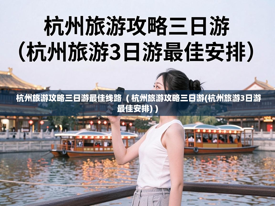  杭州旅游攻略三日游最佳线路  ( 杭州旅游攻略三日游(杭州旅游3日游最佳安排) )
