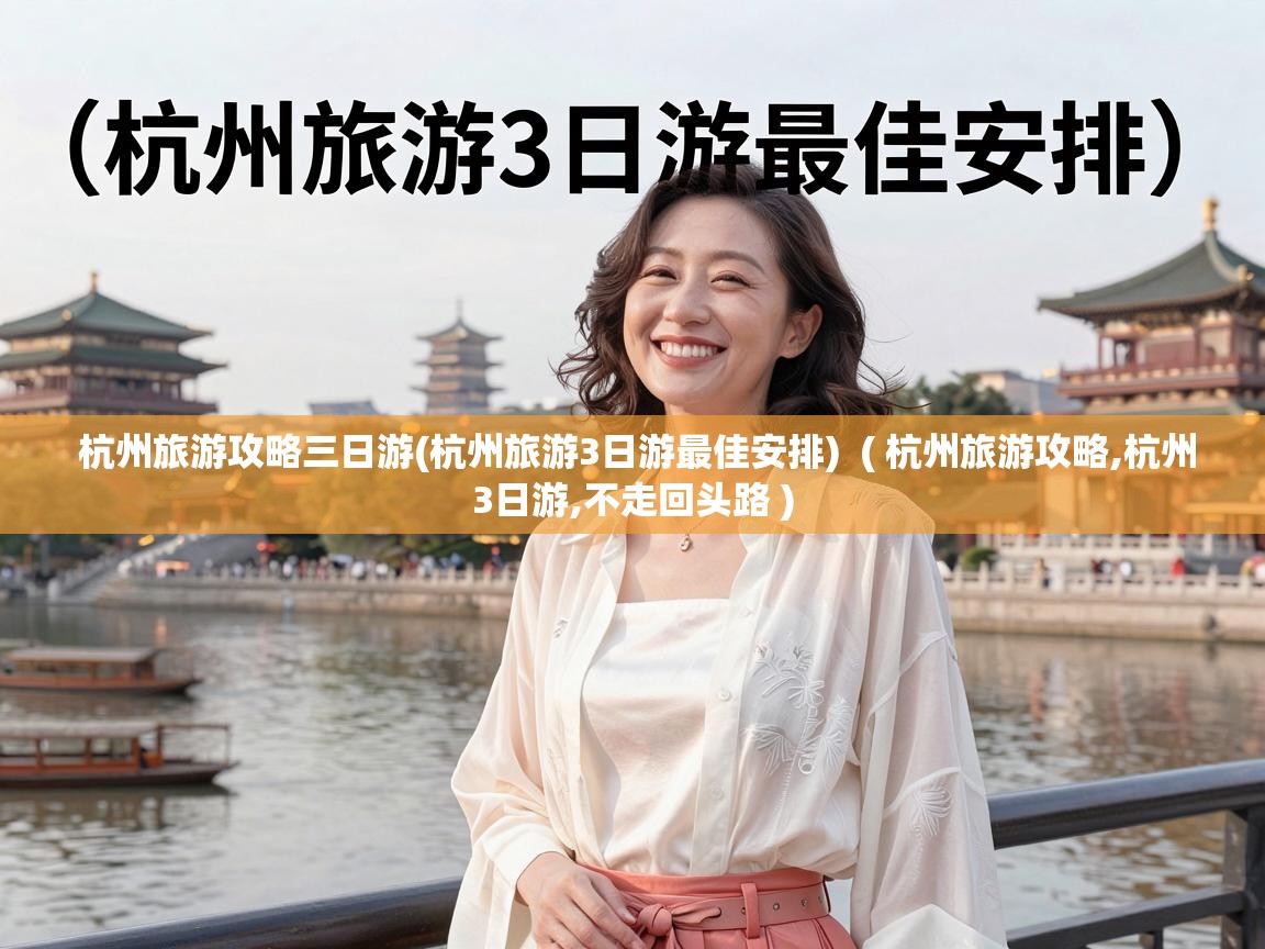  杭州旅游攻略三日游(杭州旅游3日游最佳安排)  ( 杭州旅游攻略,杭州3日游,不走回头路 )
