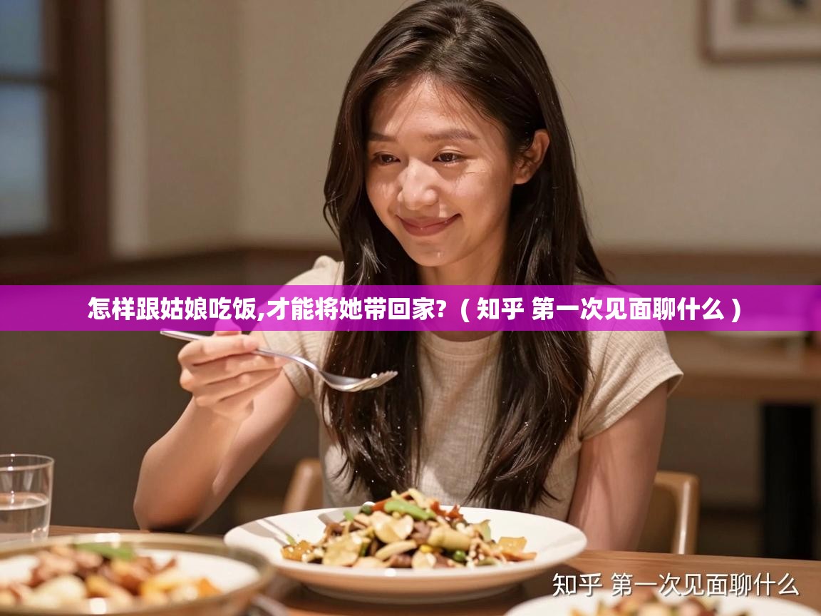  怎样跟姑娘吃饭,才能将她带回家?  ( 知乎 第一次见面聊什么 )