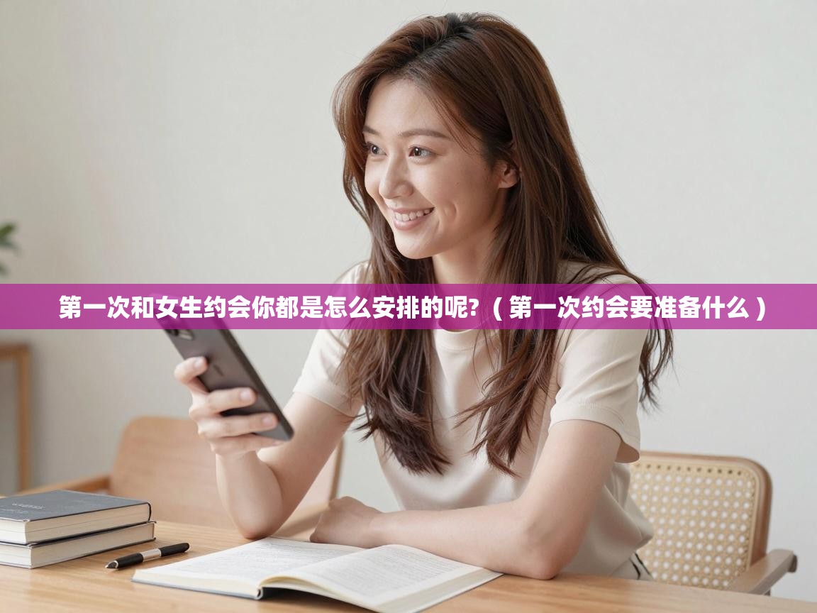  第一次和女生约会你都是怎么安排的呢?  ( 第一次约会要准备什么 )