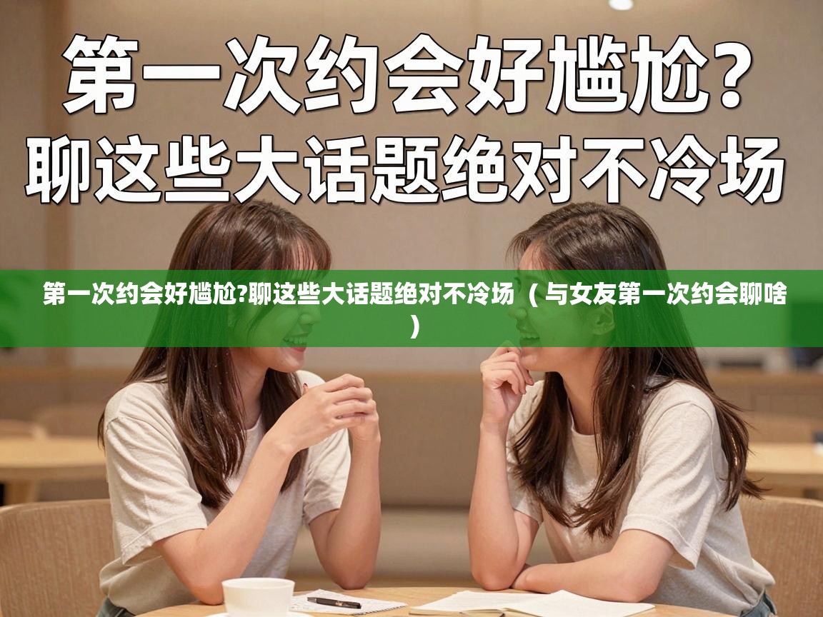 第一次约会好尴尬?聊这些大话题绝对不冷场 ( 与女友第一次约会聊啥 ) 第一次约会好尴尬?聊这些大话题绝对不冷场 ( 与女友第一次约会聊啥 )