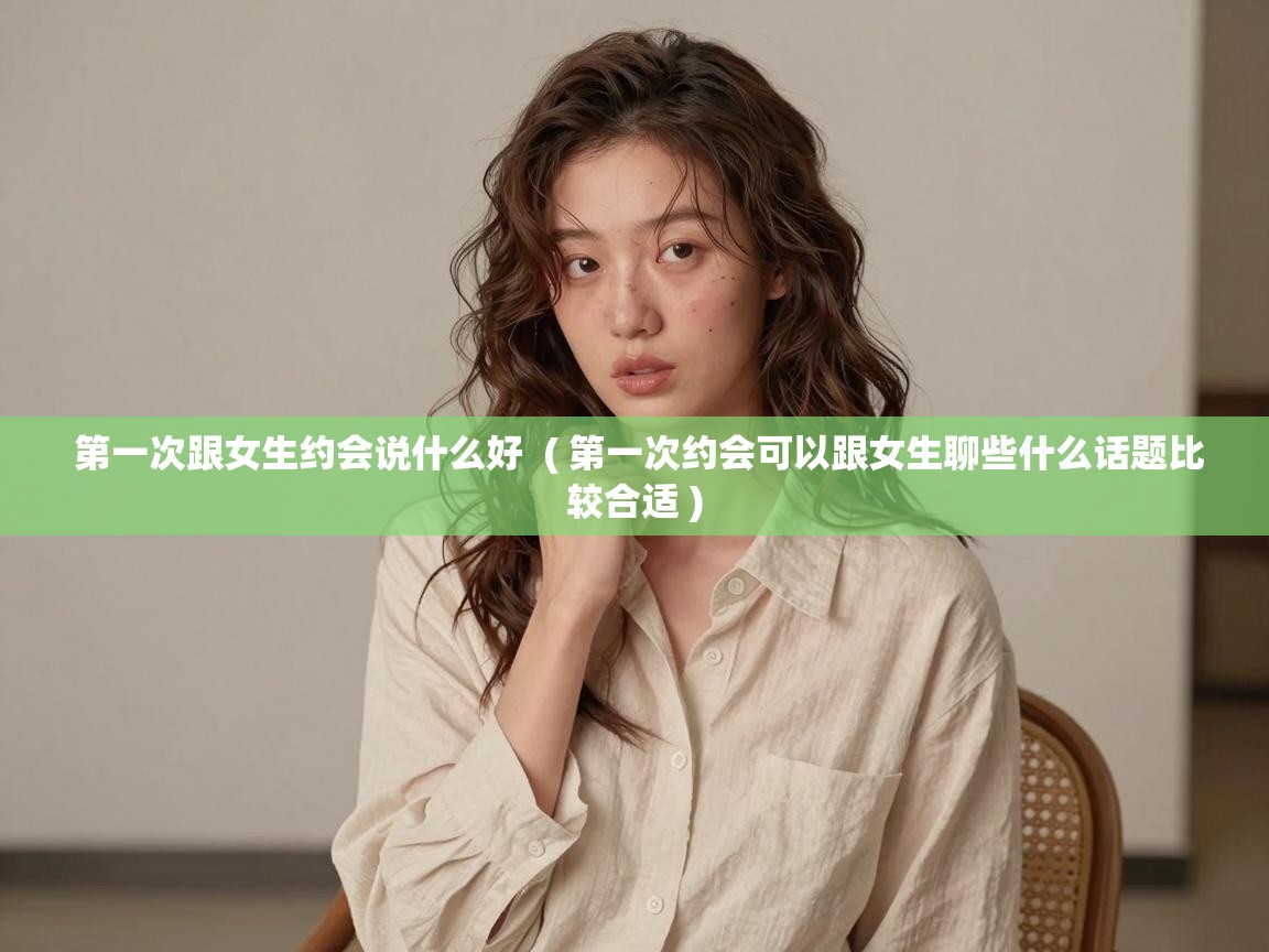 第一次跟女生约会说什么好 ( 第一次约会可以跟女生聊些什么话题比较合适 ) 第一次跟女生约会说什么好 ( 第一次约会可以跟女生聊些什么话题比较合适 )