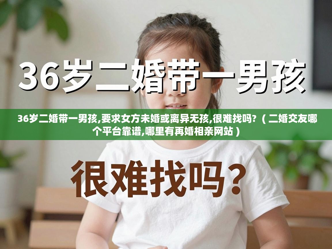  36岁二婚带一男孩,要求女方未婚或离异无孩,很难找吗?  ( 二婚交友哪个平台靠谱,哪里有再婚相亲网站 )