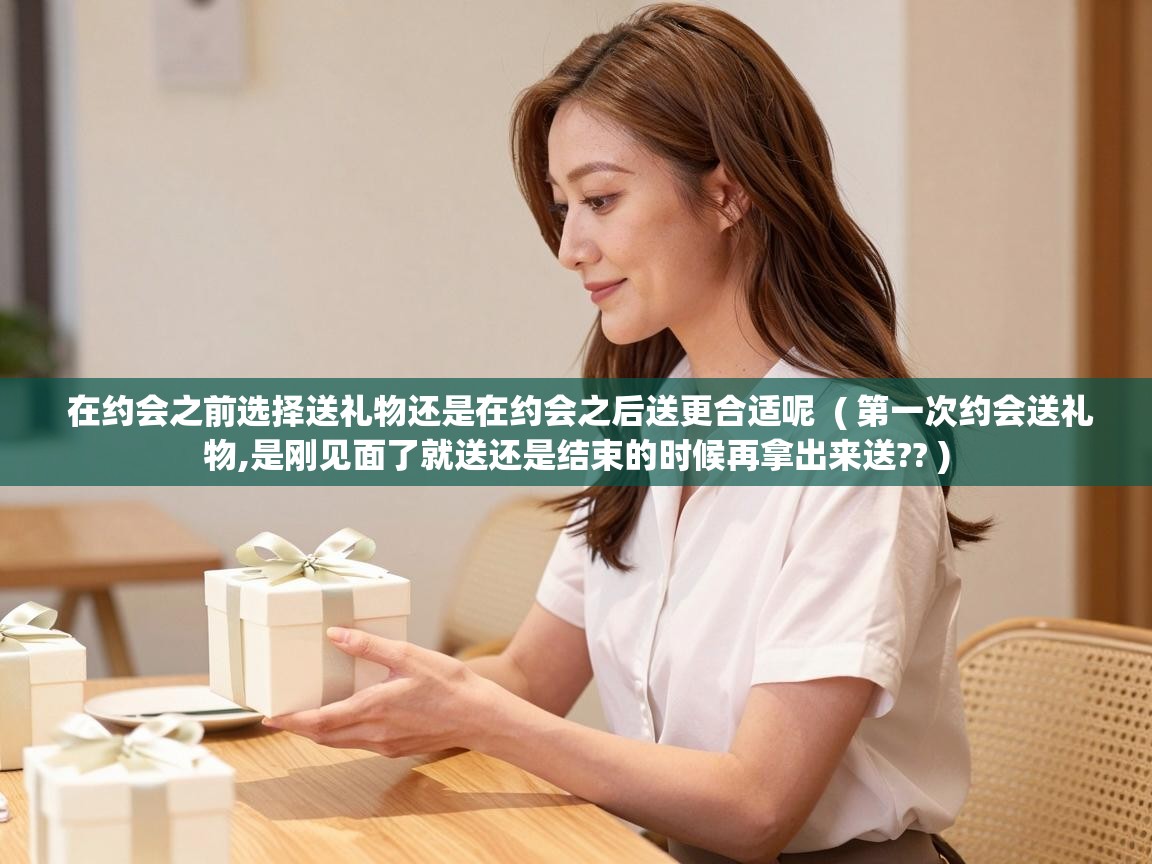  在约会之前选择送礼物还是在约会之后送更合适呢  ( 第一次约会送礼物,是刚见面了就送还是结束的时候再拿出来送?? )