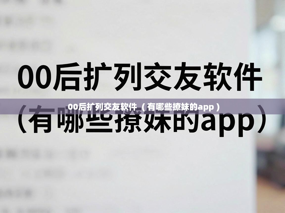  00后扩列交友软件  ( 有哪些撩妹的app )
