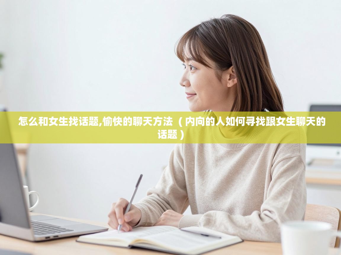  怎么和女生找话题,愉快的聊天方法  ( 内向的人如何寻找跟女生聊天的话题 )