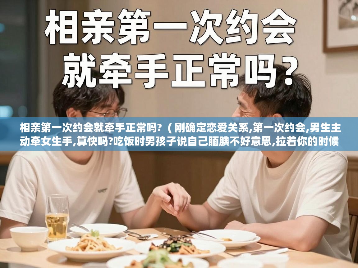 相亲第一次约会就牵手正常吗? ( 刚确定恋爱关系,第一次约会,男生主动牵女生手,算快吗?吃饭时男孩子说自己腼腆不好意思,拉着你的时候 ) 相亲第一次约会就牵手正常吗? ( 刚确定恋爱关系,第一次约会,男生主动牵女生手,算快吗?吃饭时男孩子说自己腼腆不好意思,拉着你的时候 )