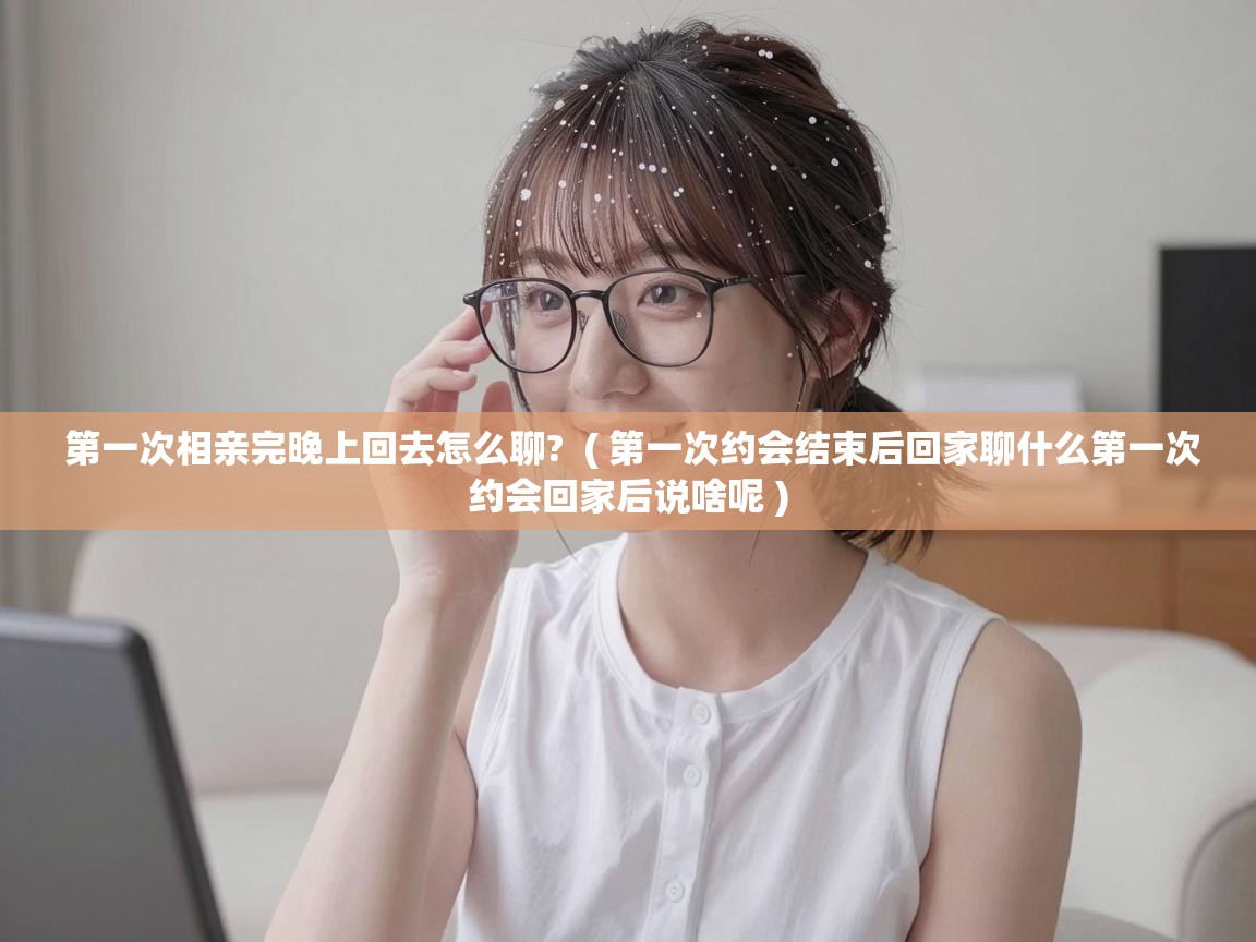 第一次相亲完晚上回去怎么聊? ( 第一次约会结束后回家聊什么第一次约会回家后说啥呢 ) 第一次相亲完晚上回去怎么聊? ( 第一次约会结束后回家聊什么第一次约会回家后说啥呢 )