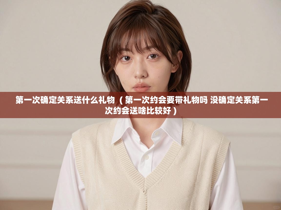 第一次确定关系送什么礼物 ( 第一次约会要带礼物吗 没确定关系第一次约会送啥比较好 ) 第一次确定关系送什么礼物 ( 第一次约会要带礼物吗 没确定关系第一次约会送啥比较好 )