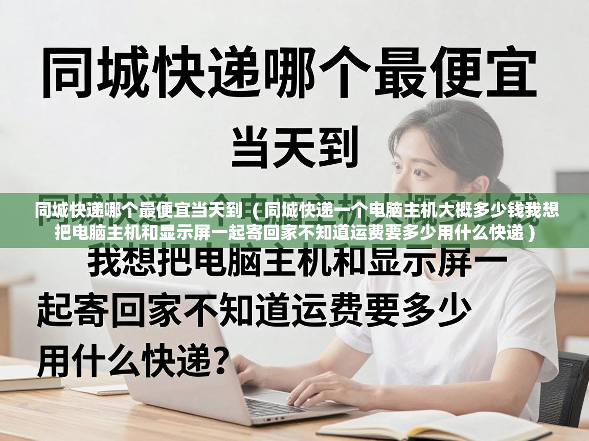  同城快递哪个最便宜当天到  ( 同城快递一个电脑主机大概多少钱我想把电脑主机和显示屏一起寄回家不知道运费要多少用什么快递 )