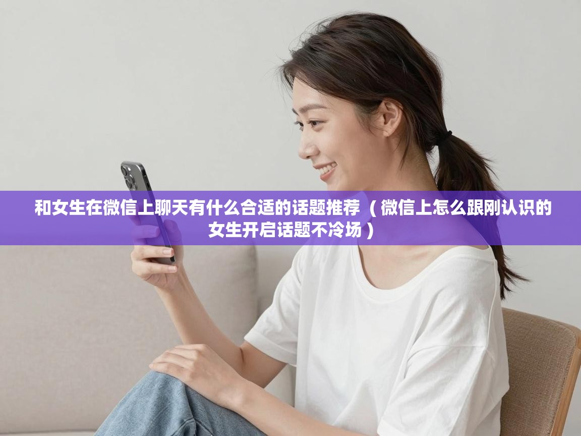  和女生在微信上聊天有什么合适的话题推荐  ( 微信上怎么跟刚认识的女生开启话题不冷场 )