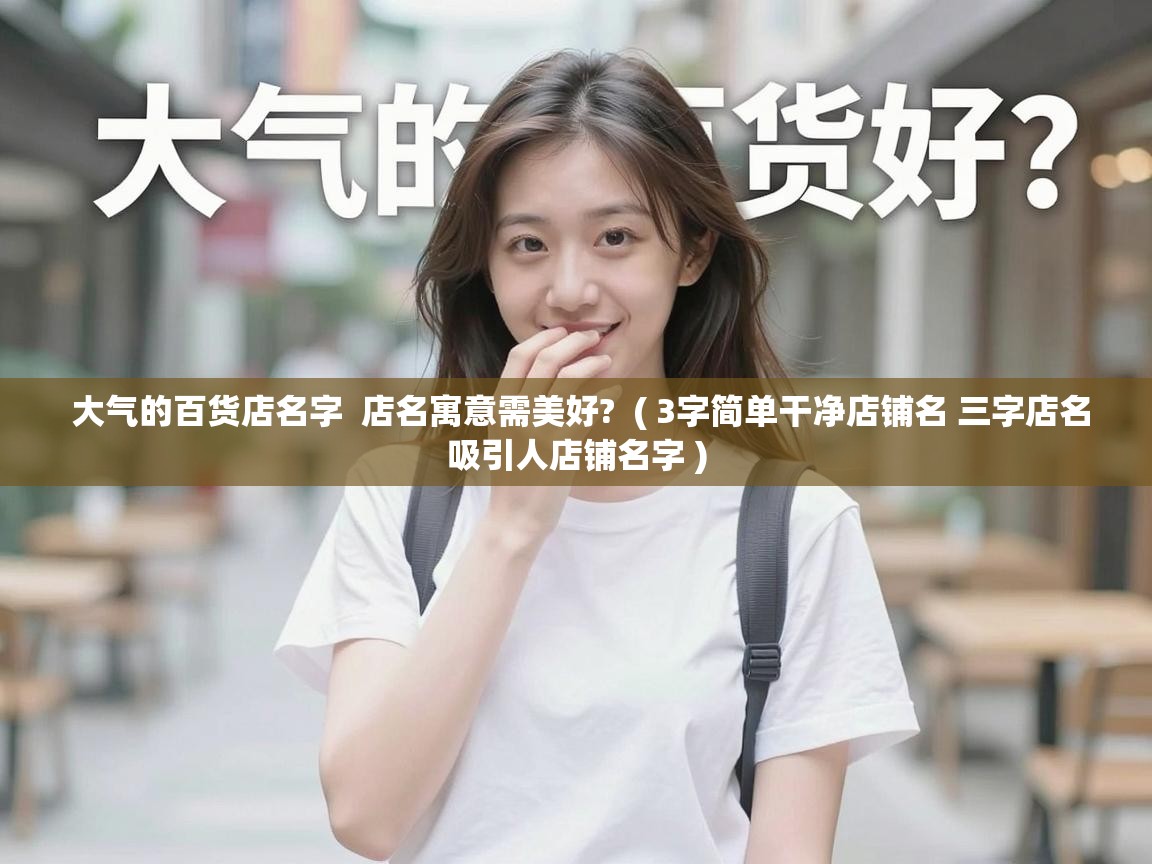  大气的百货店名字  店名寓意需美好?  ( 3字简单干净店铺名 三字店名吸引人店铺名字 )