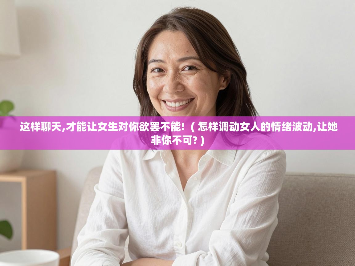  这样聊天,才能让女生对你欲罢不能!  ( 怎样调动女人的情绪波动,让她非你不可? )