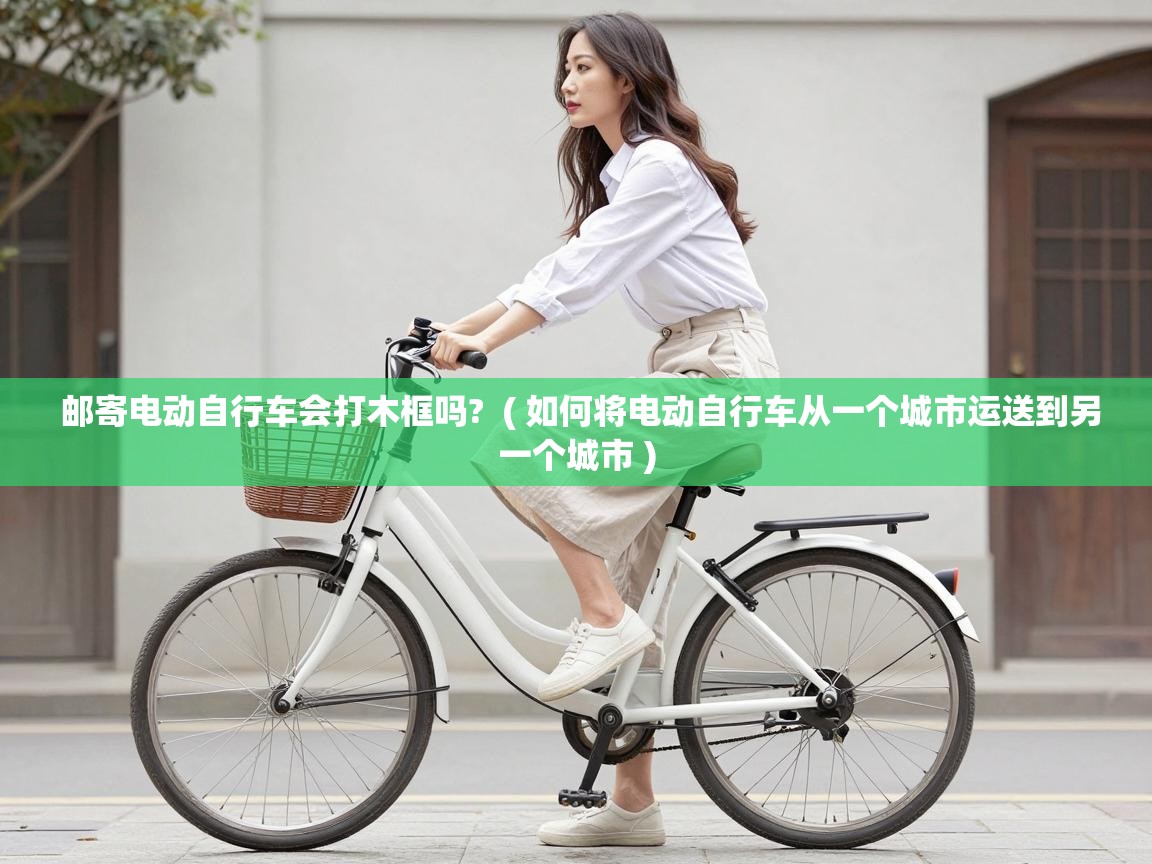  邮寄电动自行车会打木框吗?  ( 如何将电动自行车从一个城市运送到另一个城市 )