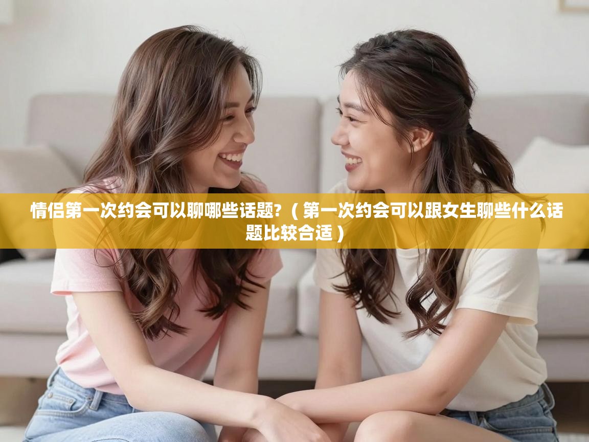 情侣第一次约会可以聊哪些话题? ( 第一次约会可以跟女生聊些什么话题比较合适 ) 情侣第一次约会可以聊哪些话题? ( 第一次约会可以跟女生聊些什么话题比较合适 )